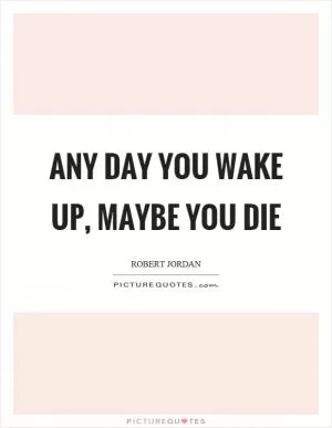Any day you wake up, maybe you die Picture Quote #1