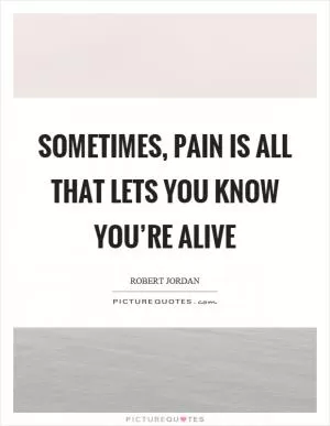 Sometimes, pain is all that lets you know you’re alive Picture Quote #1