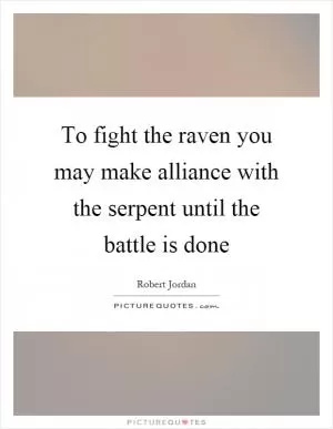 To fight the raven you may make alliance with the serpent until the battle is done Picture Quote #1