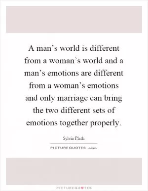 A man’s world is different from a woman’s world and a man’s emotions are different from a woman’s emotions and only marriage can bring the two different sets of emotions together properly Picture Quote #1
