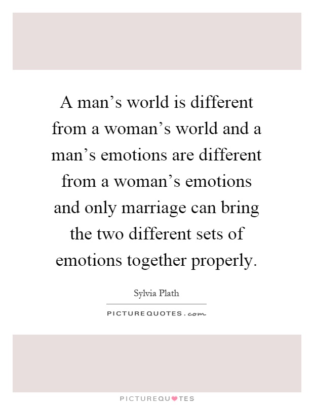 A man's world is different from a woman's world and a man's emotions are different from a woman's emotions and only marriage can bring the two different sets of emotions together properly Picture Quote #1