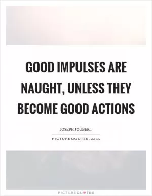 Good impulses are naught, unless they become good actions Picture Quote #1