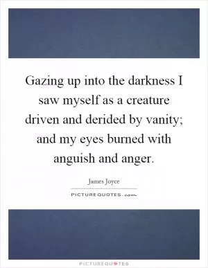 Gazing up into the darkness I saw myself as a creature driven and derided by vanity; and my eyes burned with anguish and anger Picture Quote #1