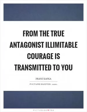 From the true antagonist illimitable courage is transmitted to you Picture Quote #1