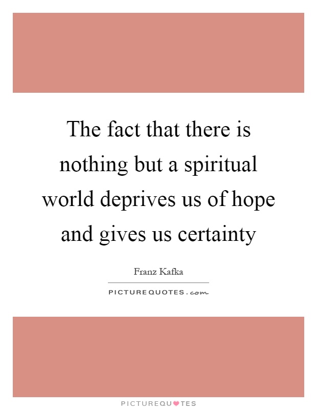 The fact that there is nothing but a spiritual world deprives us of hope and gives us certainty Picture Quote #1