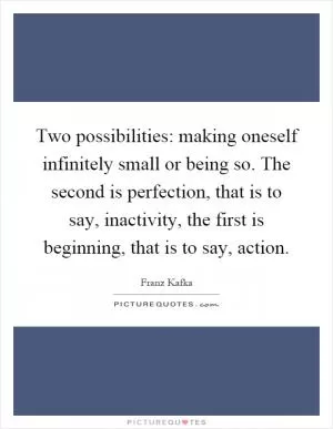 Two possibilities: making oneself infinitely small or being so. The second is perfection, that is to say, inactivity, the first is beginning, that is to say, action Picture Quote #1