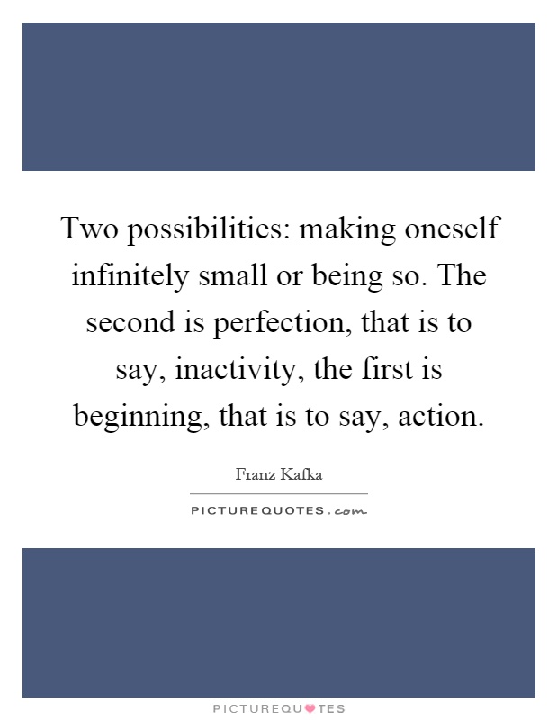Two possibilities: making oneself infinitely small or being so. The second is perfection, that is to say, inactivity, the first is beginning, that is to say, action Picture Quote #1