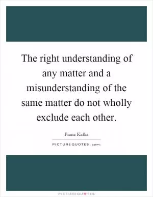 The right understanding of any matter and a misunderstanding of the same matter do not wholly exclude each other Picture Quote #1