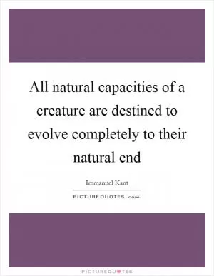 All natural capacities of a creature are destined to evolve completely to their natural end Picture Quote #1