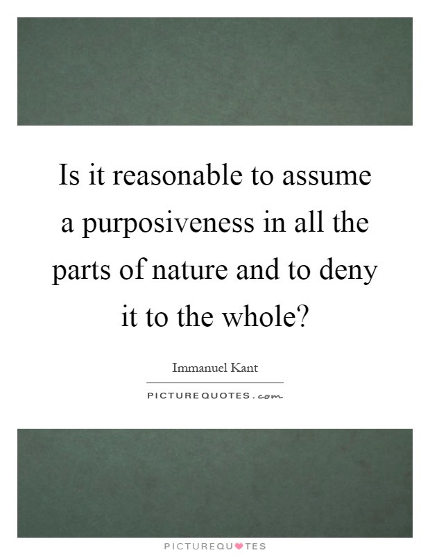 Is it reasonable to assume a purposiveness in all the parts of nature and to deny it to the whole? Picture Quote #1