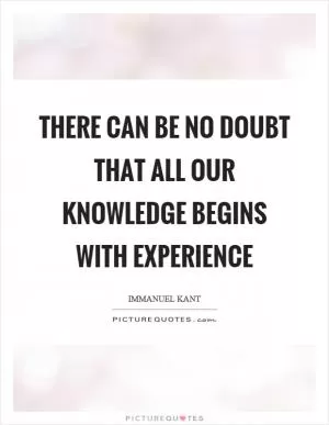 There can be no doubt that all our knowledge begins with experience Picture Quote #1