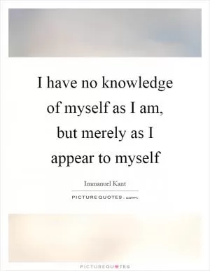 I have no knowledge of myself as I am, but merely as I appear to myself Picture Quote #1