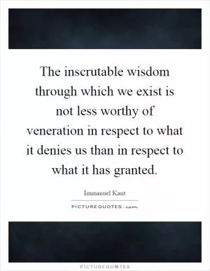 The inscrutable wisdom through which we exist is not less worthy of veneration in respect to what it denies us than in respect to what it has granted Picture Quote #1
