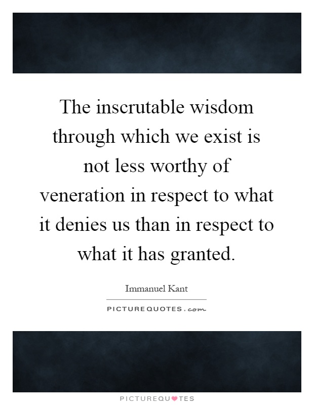 The inscrutable wisdom through which we exist is not less worthy of veneration in respect to what it denies us than in respect to what it has granted Picture Quote #1