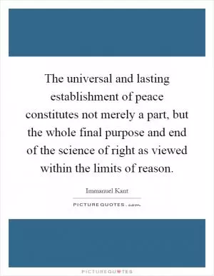The universal and lasting establishment of peace constitutes not merely a part, but the whole final purpose and end of the science of right as viewed within the limits of reason Picture Quote #1