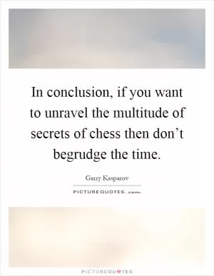 In conclusion, if you want to unravel the multitude of secrets of chess then don’t begrudge the time Picture Quote #1