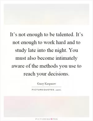 It’s not enough to be talented. It’s not enough to work hard and to study late into the night. You must also become intimately aware of the methods you use to reach your decisions Picture Quote #1