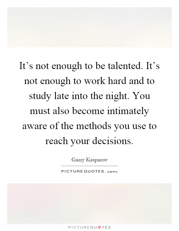 It's not enough to be talented. It's not enough to work hard and to study late into the night. You must also become intimately aware of the methods you use to reach your decisions Picture Quote #1
