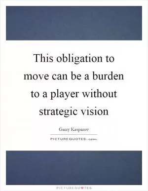 This obligation to move can be a burden to a player without strategic vision Picture Quote #1