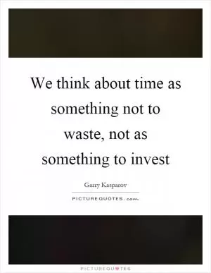 We think about time as something not to waste, not as something to invest Picture Quote #1