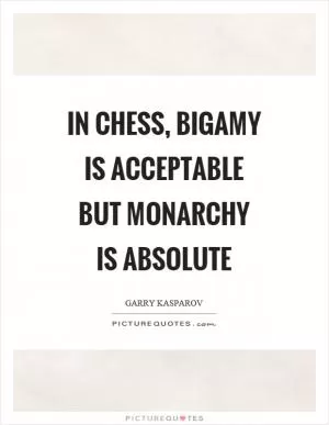 In chess, bigamy is acceptable but monarchy is absolute Picture Quote #1