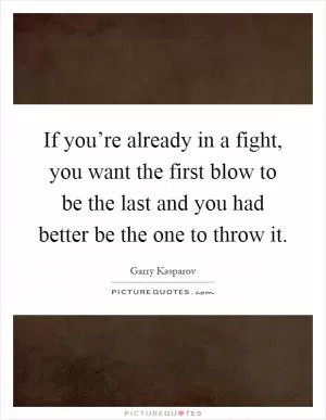 If you’re already in a fight, you want the first blow to be the last and you had better be the one to throw it Picture Quote #1