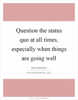 Question the status quo at all times, especially when things are going well Picture Quote #1