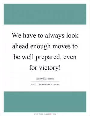 We have to always look ahead enough moves to be well prepared, even for victory! Picture Quote #1