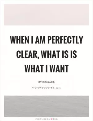 When I am perfectly clear, what is is what I want Picture Quote #1