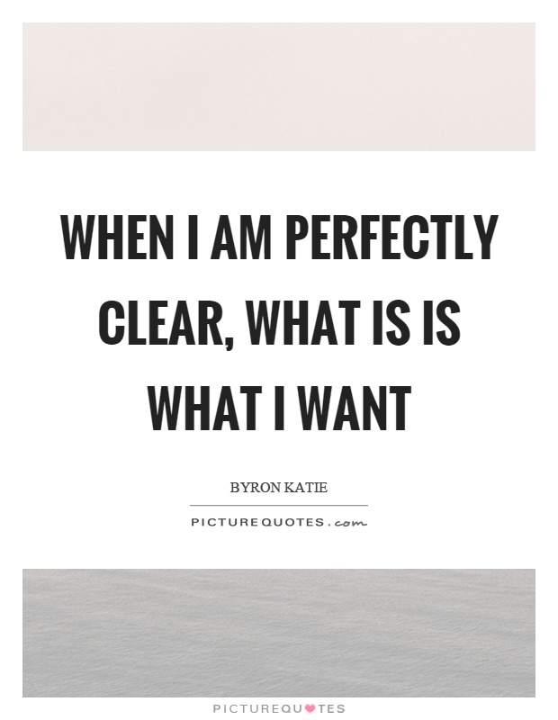 When I am perfectly clear, what is is what I want Picture Quote #1
