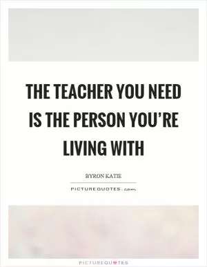 The teacher you need is the person you’re living with Picture Quote #1