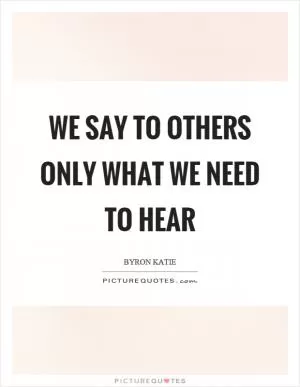 We say to others only what we need to hear Picture Quote #1