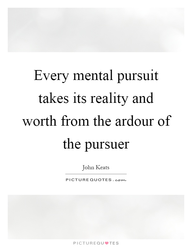 Every mental pursuit takes its reality and worth from the ardour of the pursuer Picture Quote #1