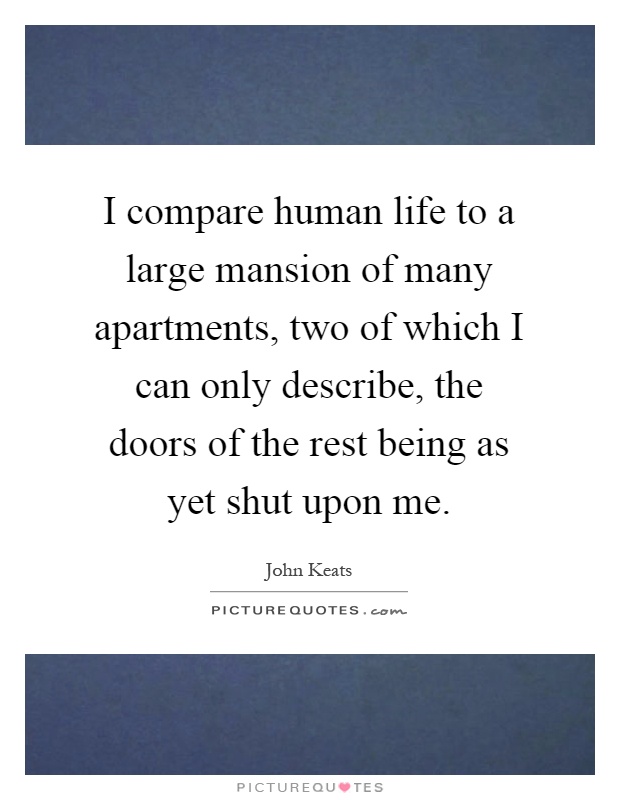 I compare human life to a large mansion of many apartments, two of which I can only describe, the doors of the rest being as yet shut upon me Picture Quote #1