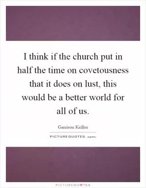 I think if the church put in half the time on covetousness that it does on lust, this would be a better world for all of us Picture Quote #1