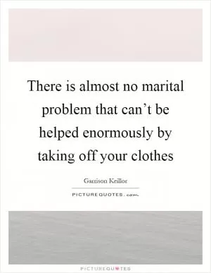 There is almost no marital problem that can’t be helped enormously by taking off your clothes Picture Quote #1