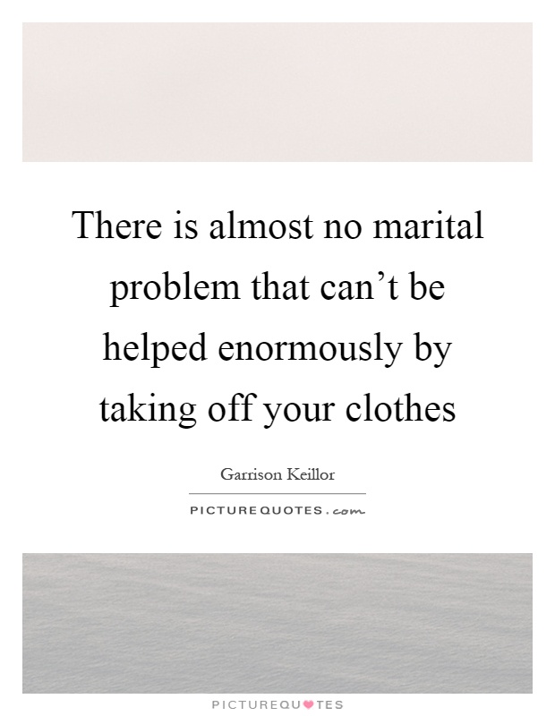 There is almost no marital problem that can't be helped enormously by taking off your clothes Picture Quote #1