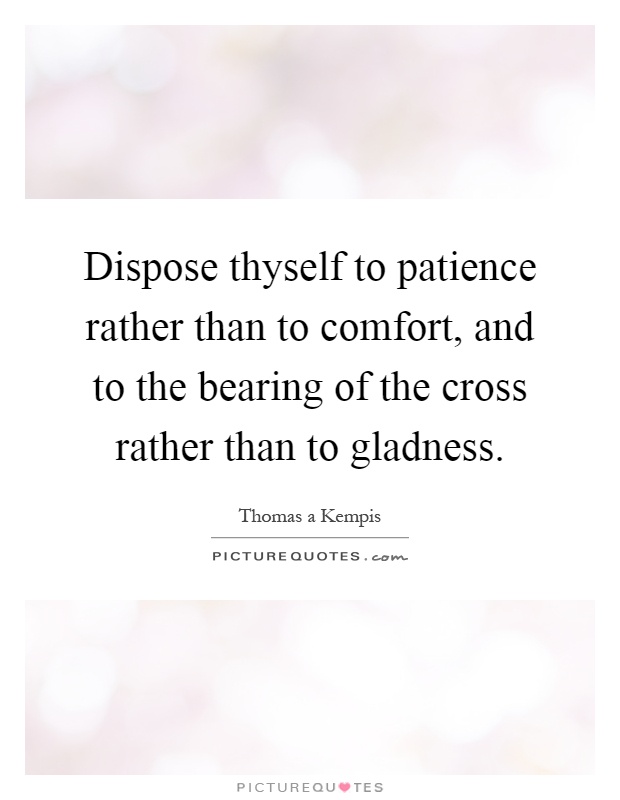 Dispose thyself to patience rather than to comfort, and to the bearing of the cross rather than to gladness Picture Quote #1