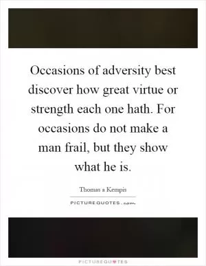 Occasions of adversity best discover how great virtue or strength each one hath. For occasions do not make a man frail, but they show what he is Picture Quote #1