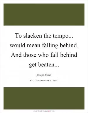 To slacken the tempo... would mean falling behind. And those who fall behind get beaten Picture Quote #1