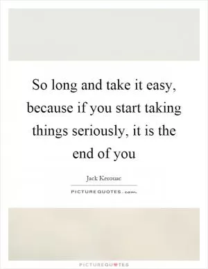 So long and take it easy, because if you start taking things seriously, it is the end of you Picture Quote #1
