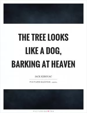 The tree looks like a dog, barking at heaven Picture Quote #1
