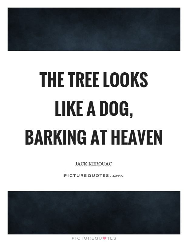 The tree looks like a dog, barking at heaven Picture Quote #1