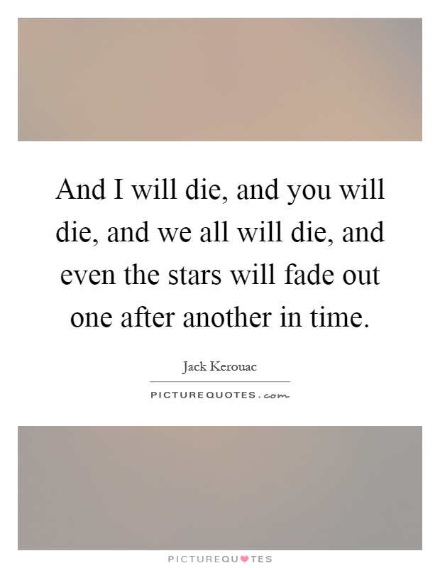 And I will die, and you will die, and we all will die, and even the stars will fade out one after another in time Picture Quote #1