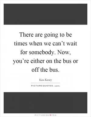 There are going to be times when we can’t wait for somebody. Now, you’re either on the bus or off the bus Picture Quote #1