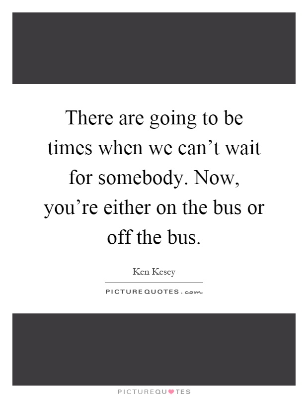 There are going to be times when we can't wait for somebody. Now, you're either on the bus or off the bus Picture Quote #1