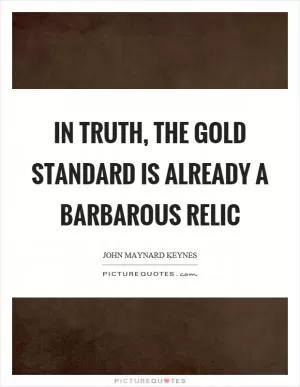 In truth, the gold standard is already a barbarous relic Picture Quote #1