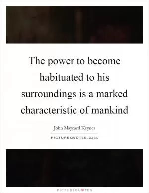 The power to become habituated to his surroundings is a marked characteristic of mankind Picture Quote #1