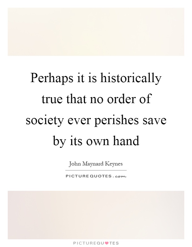 Perhaps it is historically true that no order of society ever perishes save by its own hand Picture Quote #1