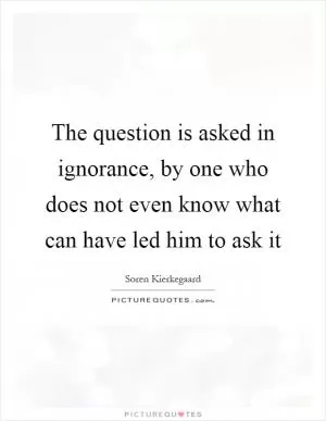 The question is asked in ignorance, by one who does not even know what can have led him to ask it Picture Quote #1